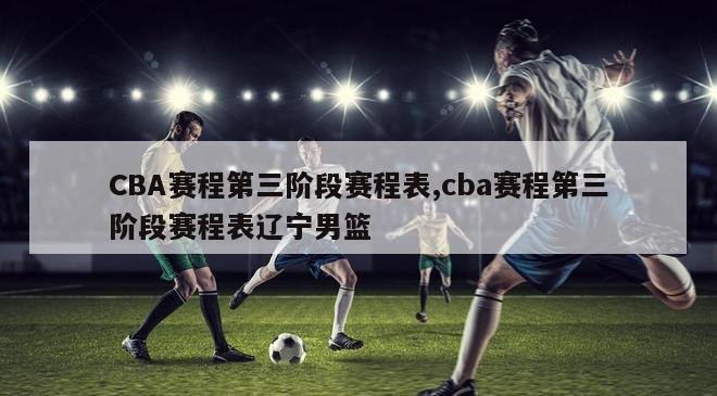 CBA赛程第三阶段赛程表,cba赛程第三阶段赛程表辽宁男篮