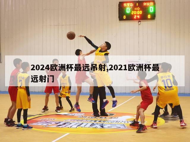 2024欧洲杯最远吊射,2021欧洲杯最远射门