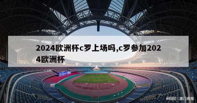 2024欧洲杯c罗上场吗,c罗参加2024欧洲杯