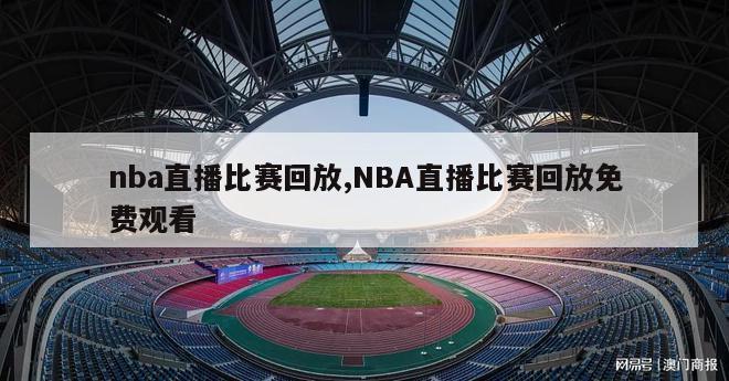 nba直播比赛回放,NBA直播比赛回放免费观看