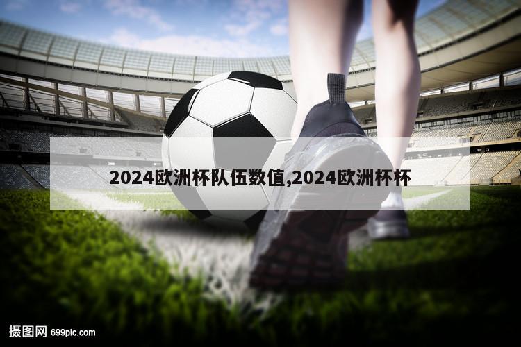 2024欧洲杯队伍数值,2024欧洲杯杯