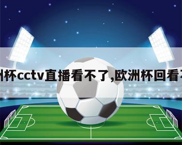 欧洲杯cctv直播看不了,欧洲杯回看不了