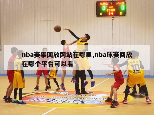 nba赛事回放网站在哪里,nba球赛回放在哪个平台可以看