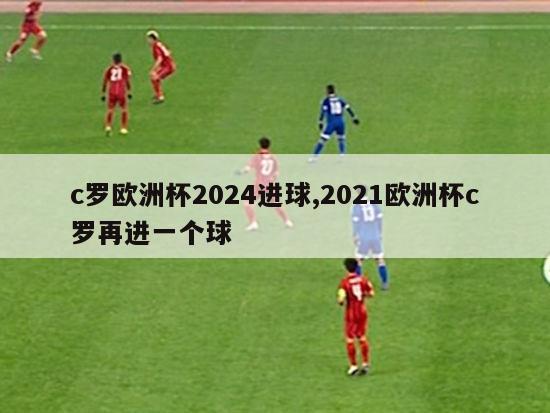 c罗欧洲杯2024进球,2021欧洲杯c罗再进一个球