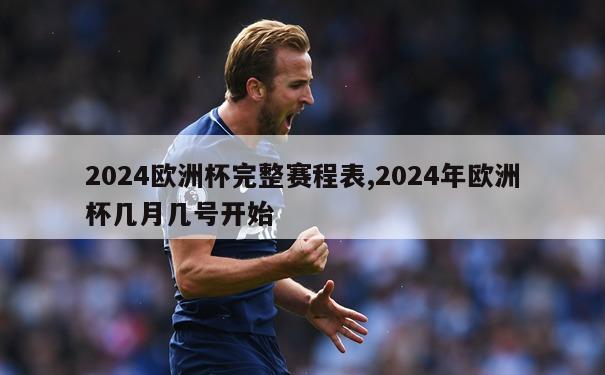 2024欧洲杯完整赛程表,2024年欧洲杯几月几号开始