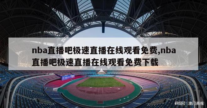 nba直播吧极速直播在线观看免费,nba直播吧极速直播在线观看免费下载