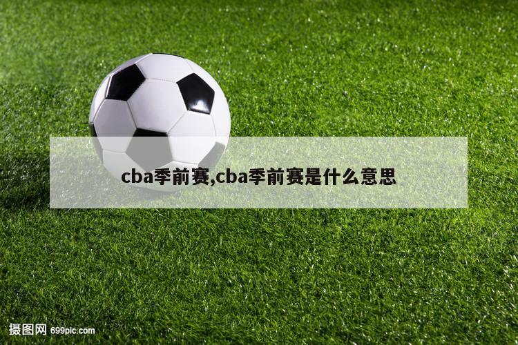 cba季前赛,cba季前赛是什么意思