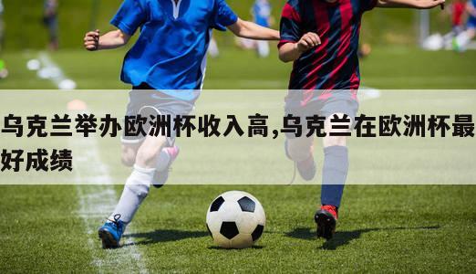 乌克兰举办欧洲杯收入高,乌克兰在欧洲杯最好成绩