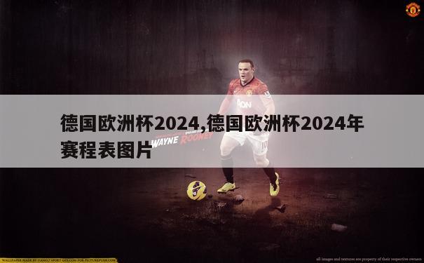 德国欧洲杯2024,德国欧洲杯2024年赛程表图片