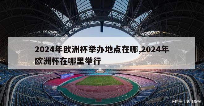 2024年欧洲杯举办地点在哪,2024年欧洲杯在哪里举行