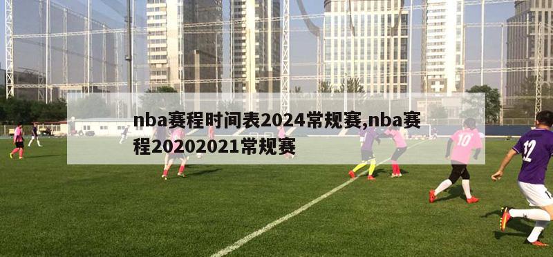 nba赛程时间表2024常规赛,nba赛程20202021常规赛