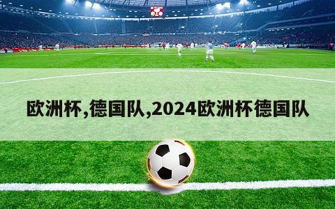 欧洲杯,德国队,2024欧洲杯德国队