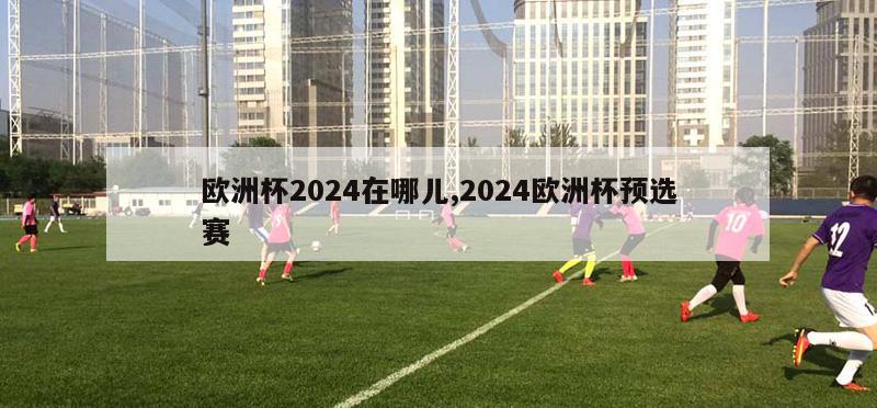 欧洲杯2024在哪儿,2024欧洲杯预选赛