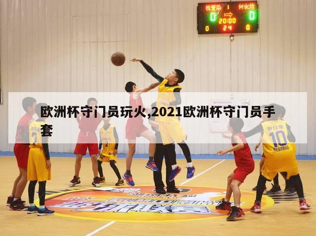 欧洲杯守门员玩火,2021欧洲杯守门员手套