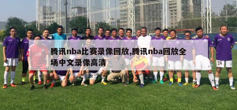 腾讯nba比赛录像回放,腾讯nba回放全场中文录像高清