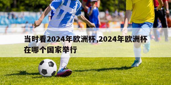 当时看2024年欧洲杯,2024年欧洲杯在哪个国家举行