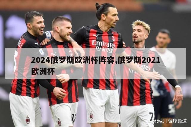 2024俄罗斯欧洲杯阵容,俄罗斯2021欧洲杯