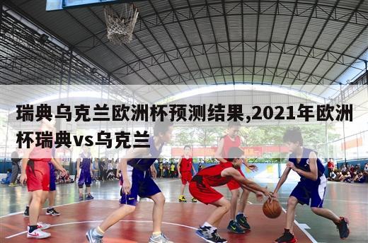 瑞典乌克兰欧洲杯预测结果,2021年欧洲杯瑞典vs乌克兰