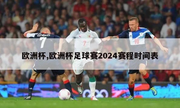 欧洲杯,欧洲杯足球赛2024赛程时间表