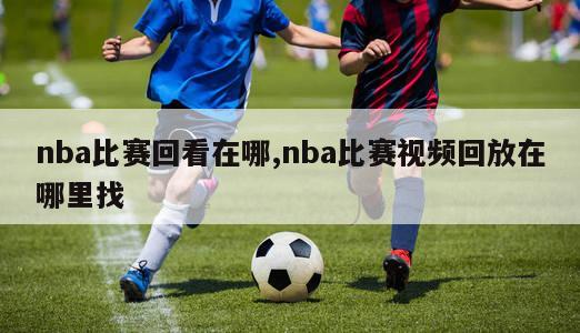 nba比赛回看在哪,nba比赛视频回放在哪里找