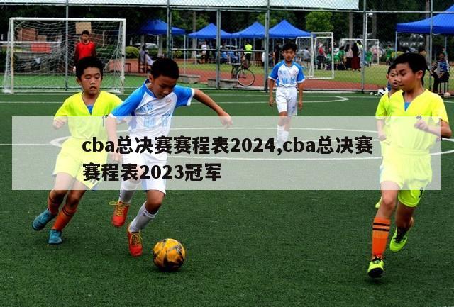 cba总决赛赛程表2024,cba总决赛赛程表2023冠军