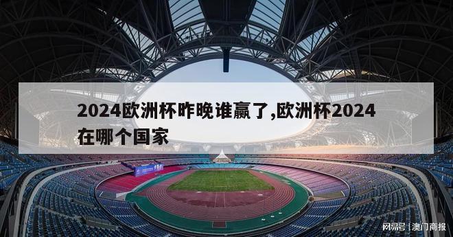 2024欧洲杯昨晚谁赢了,欧洲杯2024在哪个国家