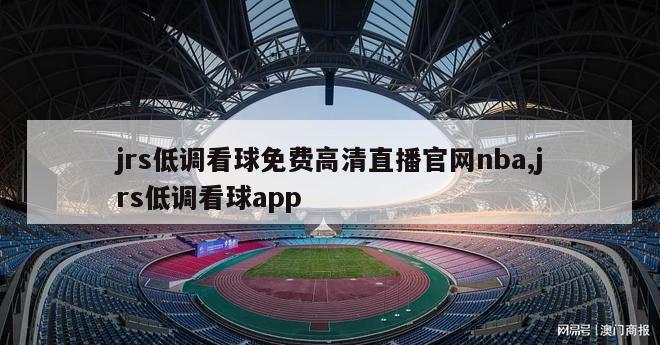 jrs低调看球免费高清直播官网nba,jrs低调看球app