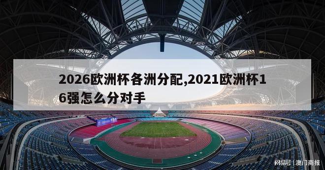 2026欧洲杯各洲分配,2021欧洲杯16强怎么分对手