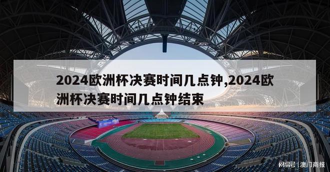 2024欧洲杯决赛时间几点钟,2024欧洲杯决赛时间几点钟结束