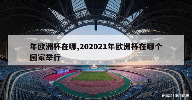 年欧洲杯在哪,202021年欧洲杯在哪个国家举行