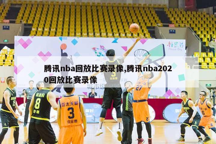 腾讯nba回放比赛录像,腾讯nba2020回放比赛录像