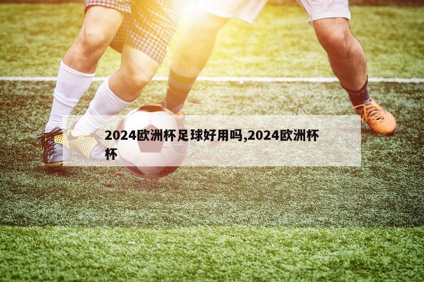 2024欧洲杯足球好用吗,2024欧洲杯杯