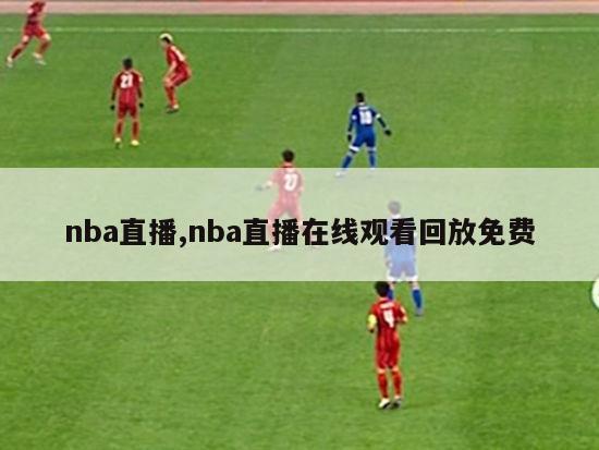 nba直播,nba直播在线观看回放免费