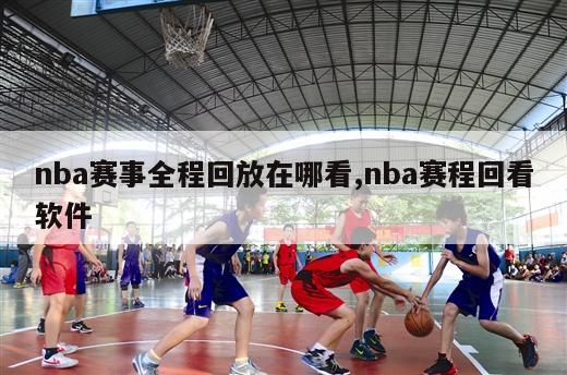 nba赛事全程回放在哪看,nba赛程回看软件