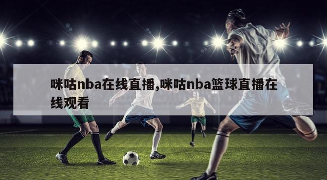 咪咕nba在线直播,咪咕nba篮球直播在线观看