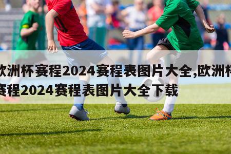 欧洲杯赛程2024赛程表图片大全,欧洲杯赛程2024赛程表图片大全下载