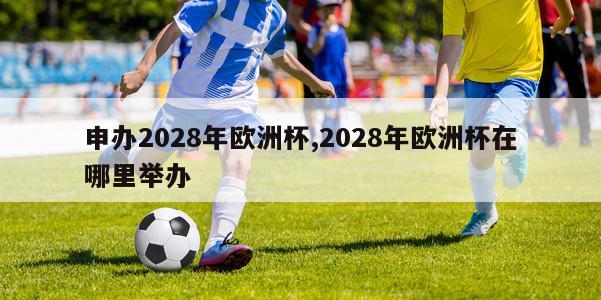 申办2028年欧洲杯,2028年欧洲杯在哪里举办