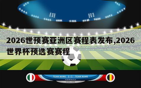 2026世预赛亚洲区赛程表发布,2026世界杯预选赛赛程