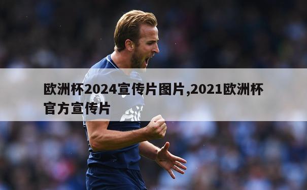 欧洲杯2024宣传片图片,2021欧洲杯官方宣传片