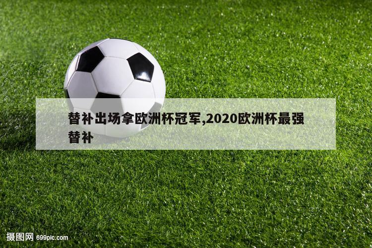 替补出场拿欧洲杯冠军,2020欧洲杯最强替补