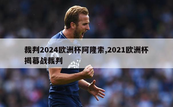 裁判2024欧洲杯阿隆索,2021欧洲杯揭幕战裁判