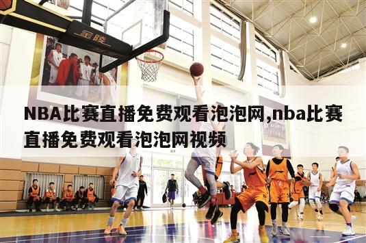 NBA比赛直播免费观看泡泡网,nba比赛直播免费观看泡泡网视频