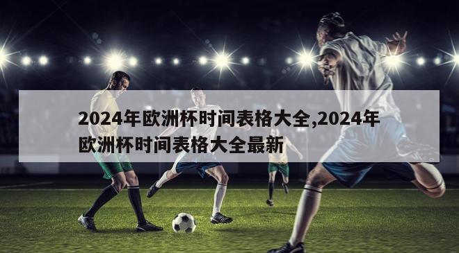 2024年欧洲杯时间表格大全,2024年欧洲杯时间表格大全最新