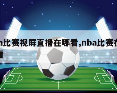 nba比赛视屏直播在哪看,nba比赛在哪观看