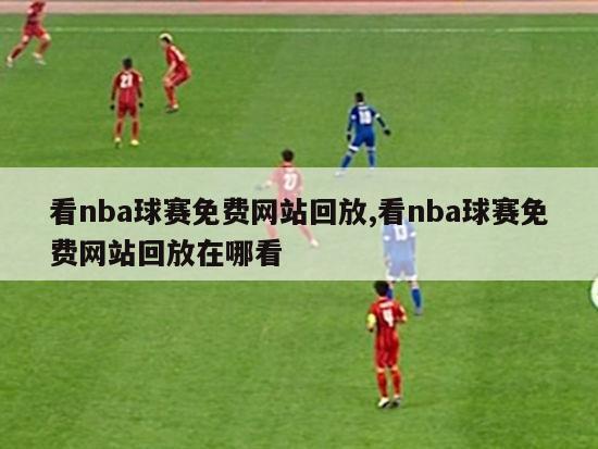 看nba球赛免费网站回放,看nba球赛免费网站回放在哪看