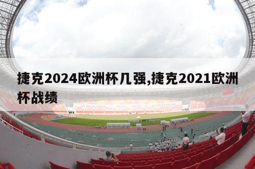 捷克2024欧洲杯几强,捷克2021欧洲杯战绩