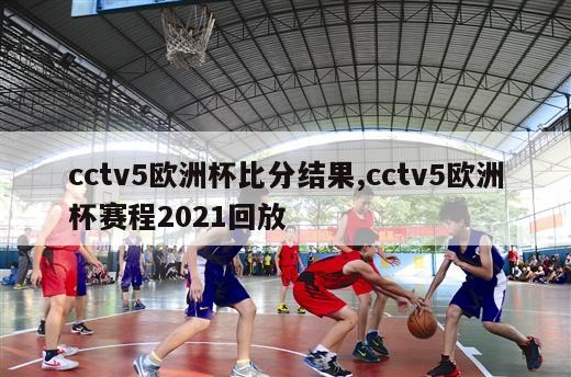 cctv5欧洲杯比分结果,cctv5欧洲杯赛程2021回放