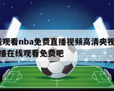 在线观看nba免费直播视频高清央视,nba直播在线观看免费吧