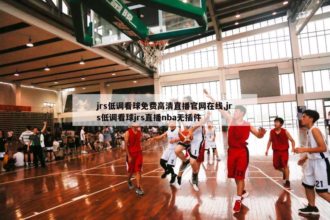 jrs低调看球免费高清直播官网在线,jrs低调看球jrs直播nba无插件