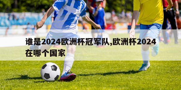 谁是2024欧洲杯冠军队,欧洲杯2024在哪个国家